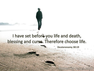 I have set before you life and death, blessing  and cursing; therefore choose life.