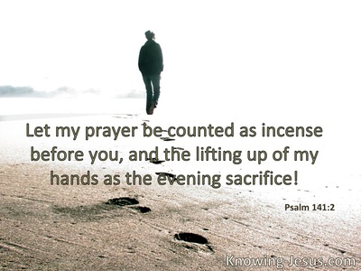 Let my prayer be set before You as incense, the lifting  up of my hands as the evening sacrifice.