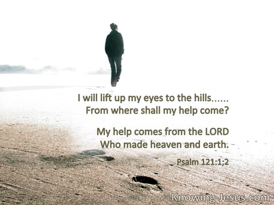 I will lift up my eyes to the hills – from whence comes my help?My help comes from the Lord.