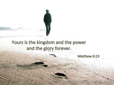 Yours is the kingdom and the power and the glory forever.