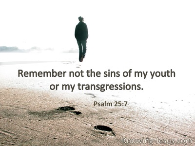 Do not remember the sins of my youth, nor my transgressions.
