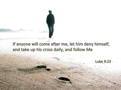 If anyone desires to come after Me,let him deny himself, and take up his cross daily, and follow Me.