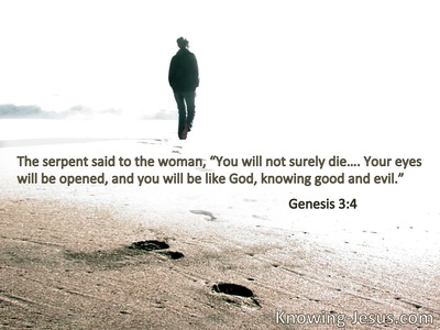 The serpent said to the woman, “You will not surely die. Your eyes will be opened, and you will be like God, knowing good and evil.”