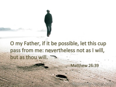 O My Father, if it is possible, let this cuppass from Me; nevertheless, not as I will, but as You will.