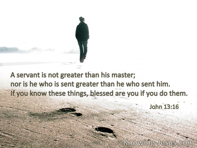 A servant is not greater than his master; nor is he who is sent greater than he who sent him. If you know these things, blessed are you if you do them.