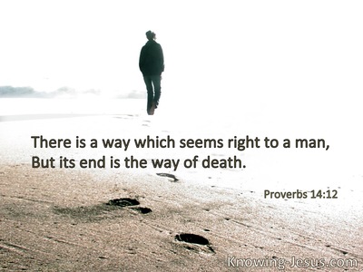 There is a way that seems right to a man,but its end is the way of death.