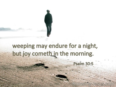Weeping may endure for a night, but joy comes in the morning.